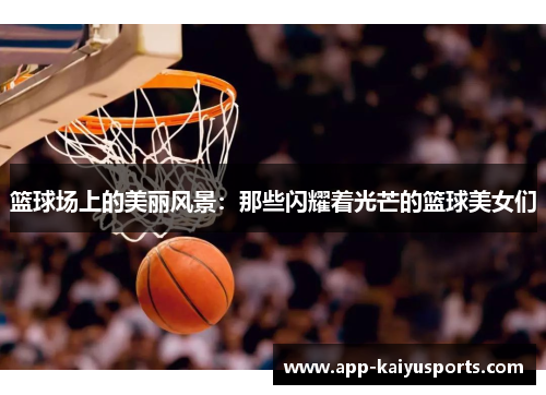篮球场上的美丽风景：那些闪耀着光芒的篮球美女们