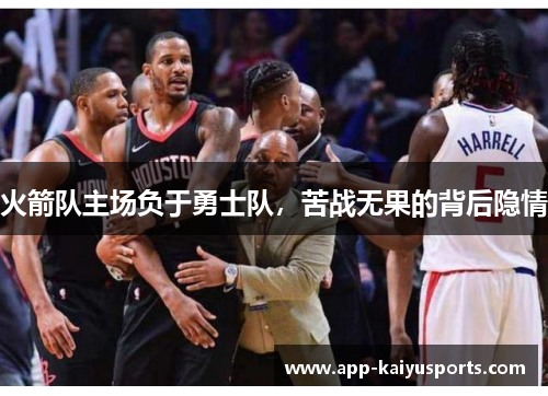 火箭队主场负于勇士队，苦战无果的背后隐情