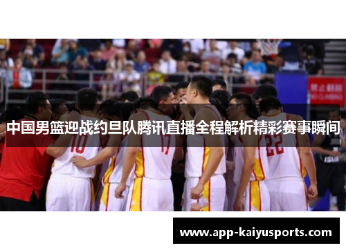 中国男篮迎战约旦队腾讯直播全程解析精彩赛事瞬间